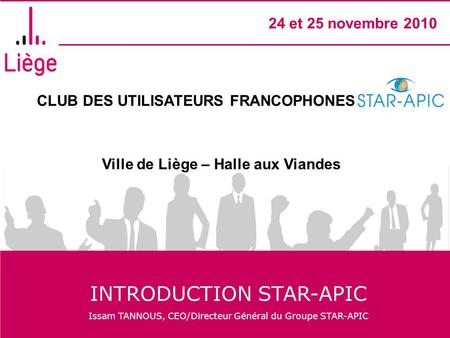 CLUB DES UTILISATEURS FRANCOPHONES STAR- APIC Ville de Liège – Halle aux Viandes 24 et 25 novembre 2010 INTRODUCTION STAR-APIC Issam TANNOUS, CEO/Directeur.