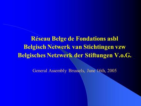 Réseau Belge de Fondations asbl Belgisch Netwerk van Stichtingen vzw Belgisches Netzwerk der Stiftungen V.o.G. General Assembly Brussels, June 16th, 2005.