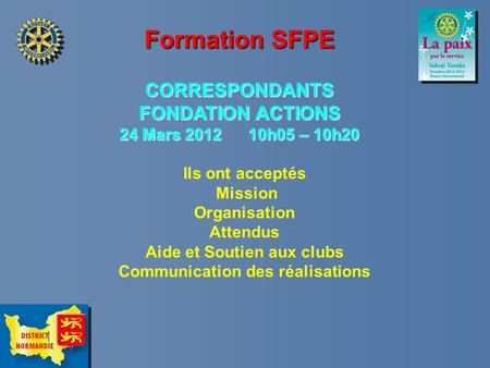 Formation SFPE CORRESPONDANTS FONDATION ACTIONS 24 Mars 2012 10h05 – 10h20 Ils ont acceptés Mission Organisation Attendus Aide et Soutien aux clubs Communication.