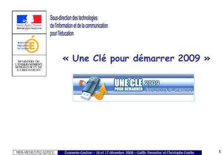 MEN-MESR/STSI-SDTICE 1 Économie-Gestion – 16 et 17 décembre 2008 – Gaëlle Pennetier et Christophe Goidin « Une Clé pour démarrer 2009 »