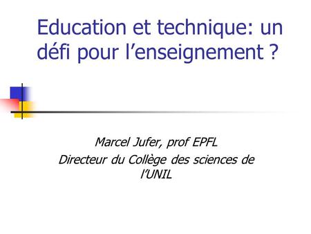 Education et technique: un défi pour l’enseignement ? Marcel Jufer, prof EPFL Directeur du Collège des sciences de l’UNIL.