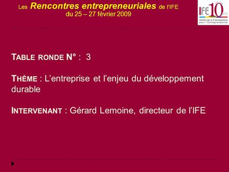 Les Rencontres entrepreneuriales de l’IFE du 25 – 27 février 2009 T ABLE RONDE N° : 3 T HÈME : L’entreprise et l’enjeu du développement durable I NTERVENANT.
