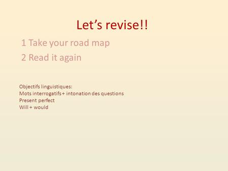 Let’s revise!! 1 Take your road map 2 Read it again Objectifs linguistiques: Mots interrogatifs + intonation des questions Present perfect Will + would.