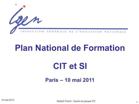 Norbert Perrot - Doyen du groupe STI 1 Plan National de Formation CIT et SI Paris – 10 mai 2011 10 mai 2010.