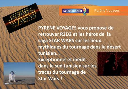 PYRENE VOYAGES vous propose de retrouver R2D2 et les héros de la saga STAR WARS sur les lieux mythiques du tournage dans le désert tunisien… Exceptionnel.