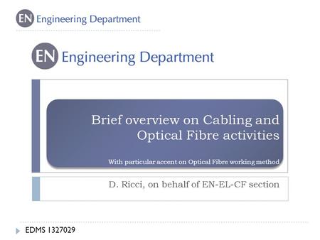 Brief overview on Cabling and Optical Fibre activities With particular accent on Optical Fibre working method D. Ricci, on behalf of EN-EL-CF section EDMS.