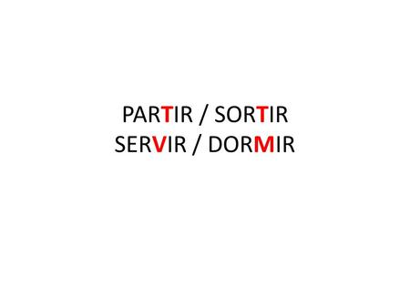 PARTIR / SORTIR SERVIR / DORMIR