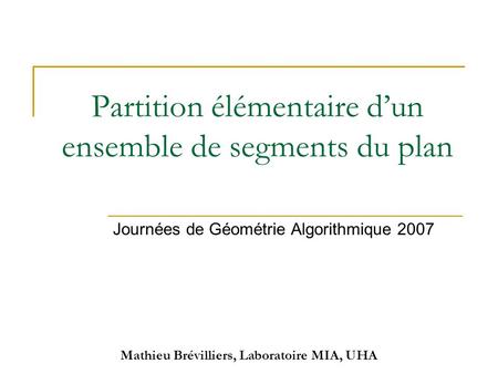 Mathieu Brévilliers, Laboratoire MIA, UHA Partition élémentaire d’un ensemble de segments du plan Journées de Géométrie Algorithmique 2007.