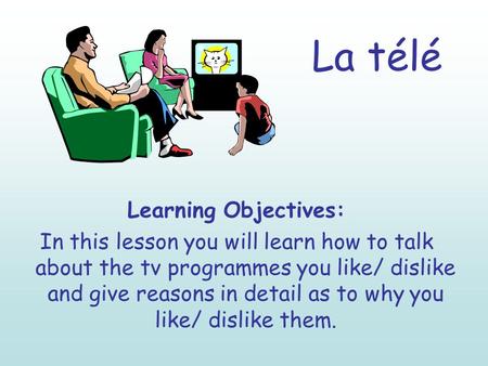 La télé Learning Objectives: In this lesson you will learn how to talk about the tv programmes you like/ dislike and give reasons in detail as to why you.