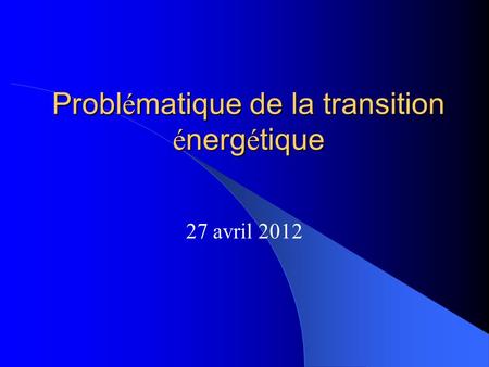 Probl é matique de la transition é nerg é tique 27 avril 2012.