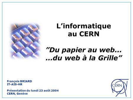 L’informatique au CERN ”Du papier au web......du web à la Grille” François BRIARD IT-AIS-HR Présentation du lundi 23 août 2004 CERN, Genève.