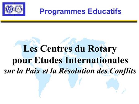 Programmes Educatifs Les Centres du Rotary pour Etudes Internationales sur la Paix et la Résolution des Conflits.
