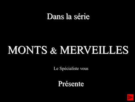 Dans la série MONTS & MERVEILLES Dans la série MONTS & MERVEILLES Le Spécialiste vous Présente Présente.