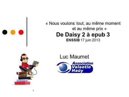 1 « Nous voulons tout, au même moment et au même prix » De Daisy 2 à epub 3 ENSSIB 17 juin 2013 Luc Maumet.