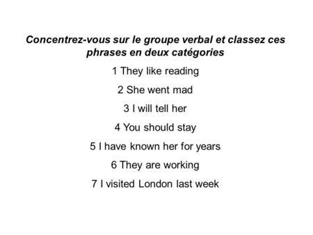 Concentrez-vous sur le groupe verbal et classez ces phrases en deux catégories 1 They like reading 2 She went mad 3 I will tell her 4 You should stay 5.