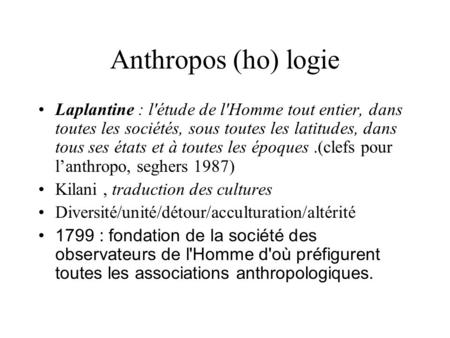 Anthropos (ho) logie Laplantine : l'étude de l'Homme tout entier, dans toutes les sociétés, sous toutes les latitudes, dans tous ses états et à toutes.
