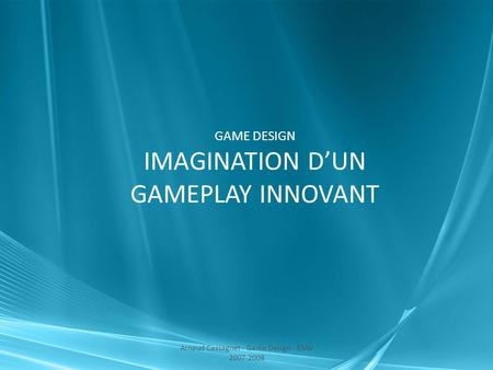 GAME DESIGN IMAGINATION D’UN GAMEPLAY INNOVANT Arnaud Cassagnet - Game Design - ESAV 2007-2008.