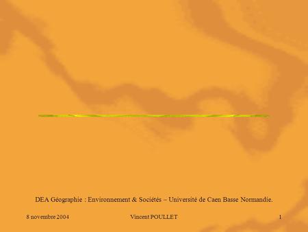 8 novembre 2004Vincent POULLET1 DEA Géographie : Environnement & Sociétés – Université de Caen Basse Normandie.