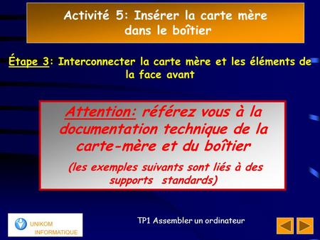 Activité 5: Insérer la carte mère dans le boîtier 111 TP1 Assembler un ordinateur Attention: référez vous à la documentation technique de la carte-mère.