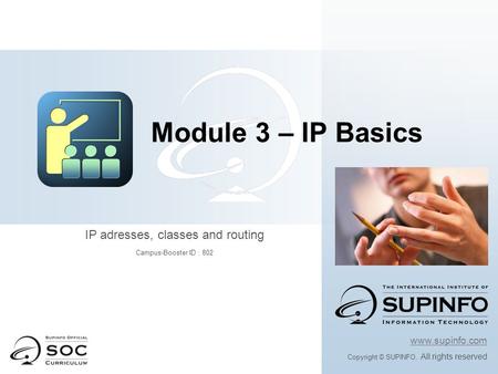 Www.supinfo.com Copyright © SUPINFO. All rights reserved Module 3 – IP Basics IP adresses, classes and routing Campus-Booster ID : 802.