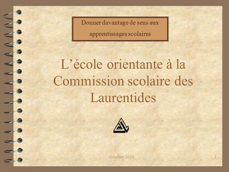 Octobre 20011 L’école orientante à la Commission scolaire des Laurentides Donner davantage de sens aux apprentissages scolaires.