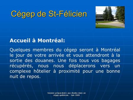 Cégep de St-Félicien Session préparatoire aux études dans un cégep québécois - Juin 2009 Accueil à Montréal: Quelques membres du cégep seront à Montréal.