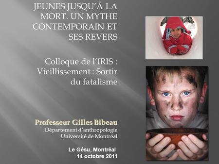 JEUNES JUSQU’À LA MORT. UN MYTHE CONTEMPORAIN ET SES REVERS Colloque de l’IRIS : Vieillissement : Sortir du fatalisme Professeur Gilles Bibeau Département.