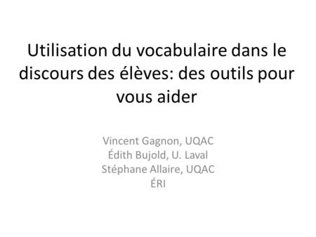 Utilisation du vocabulaire dans le discours des élèves: des outils pour vous aider Vincent Gagnon, UQAC Édith Bujold, U. Laval Stéphane Allaire, UQAC ÉRI.