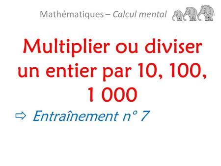 Multiplier ou diviser un entier par 10, 100, 1 000 Mathématiques – Calcul mental  Entraînement n° 7.