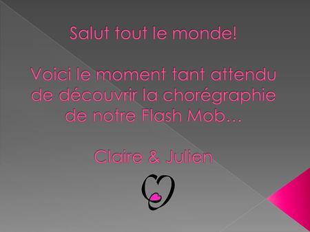 Salut tout le monde! Voici le moment tant attendu de découvrir la chorégraphie de notre Flash Mob… Claire & Julien.