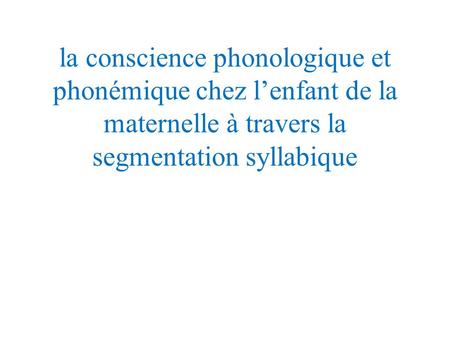 La conscience phonologique et phonémique chez l’enfant de la maternelle à travers la segmentation syllabique.