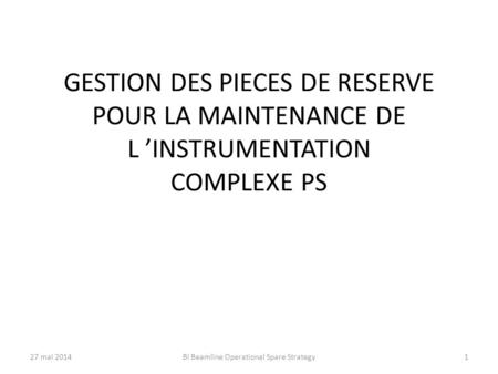 GESTION DES PIECES DE RESERVE POUR LA MAINTENANCE DE L ’INSTRUMENTATION COMPLEXE PS 27 mai 2014BI Beamline Operational Spare Strategy1.