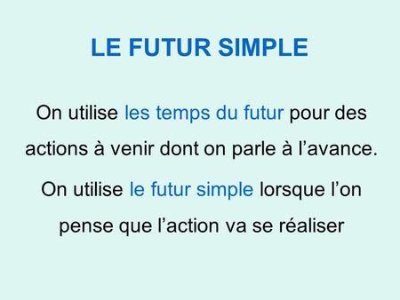 LE FUTUR SIMPLE On utilise les temps du futur pour des actions à venir dont on parle à l’avance. On utilise le futur simple lorsque l’on pense que l’action.