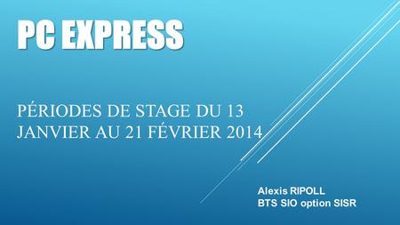 PC EXPRESS PC EXPRESS PÉRIODES DE STAGE DU 13 JANVIER AU 21 FÉVRIER 2014 Alexis RIPOLL BTS SIO option SISR.