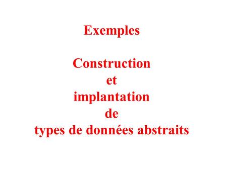 1 Exemples Construction et implantation de types de données abstraits.