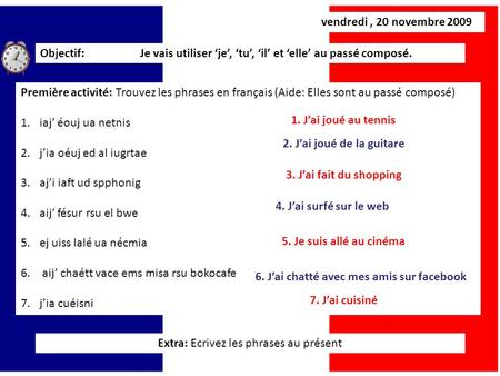Vendredi, 20 novembre 2009 Objectif: Je vais utiliser ‘je’, ‘tu’, ‘il’ et ‘elle’ au passé composé. Première activité: Trouvez les phrases en français (Aide: