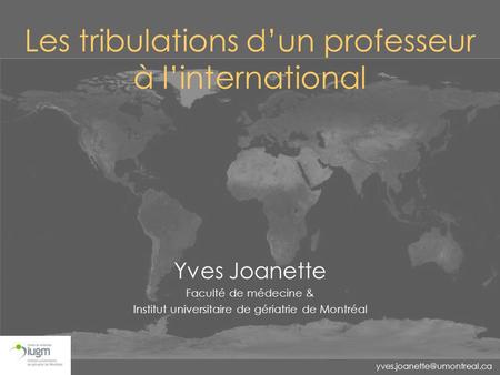 Les tribulations d’un professeur à l’international Yves Joanette Faculté de médecine & Institut universitaire de gériatrie de.