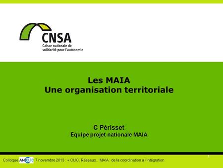 Les MAIA Une organisation territoriale C Périsset Equipe projet nationale MAIA Colloque 7 novembre 2013 : « CLIC, Réseaux…MAIA : de.