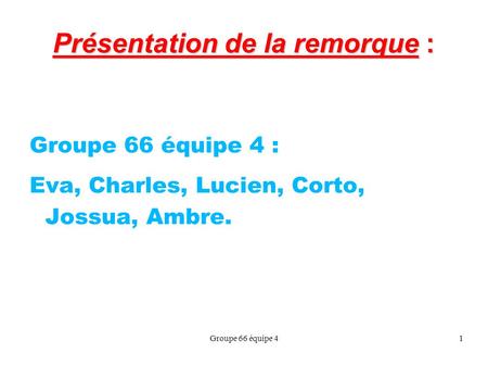 Groupe 66 équipe 41 Présentation de la remorque : Groupe 66 équipe 4 : Eva, Charles, Lucien, Corto, Jossua, Ambre.