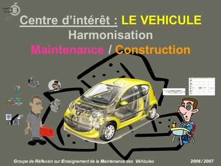 Centre d’intérêt : LE VEHICULE Harmonisation Maintenance / Construction Groupe de Réflexion sur Enseignement de la Maintenance des Véhicules 		 	2006.