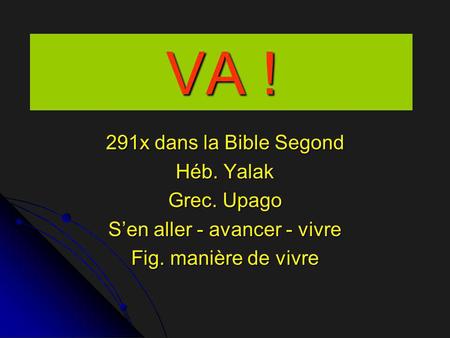 VA ! 291x dans la Bible Segond Héb. Yalak Grec. Upago S’en aller - avancer - vivre Fig. manière de vivre.