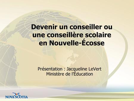 Présentation : Jacqueline LeVert Ministère de l’Éducation Devenir un conseiller ou une conseillère scolaire en Nouvelle-Écosse.
