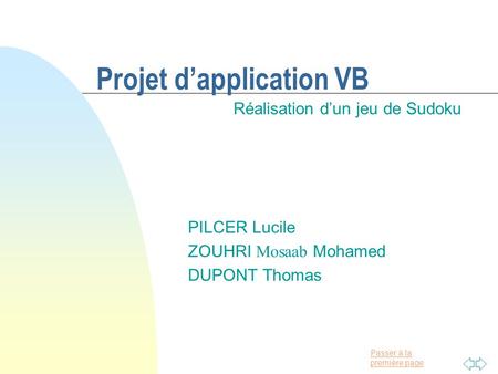 Passer à la première page Projet d’application VB Réalisation d’un jeu de Sudoku PILCER Lucile ZOUHRI Mosaab Mohamed DUPONT Thomas.