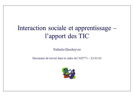 Interaction sociale et apprentissage – l’apport des TIC Nathalie Deschryver Document de travail dans le cadre de l’EO771 – 23/03/03.