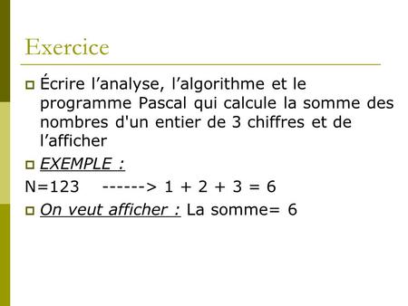 Exercice Écrire l’analyse, l’algorithme et le programme Pascal qui calcule la somme des nombres d'un entier de 3 chiffres et de l’afficher EXEMPLE : N=123.