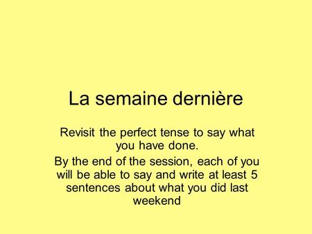 La semaine dernière Revisit the perfect tense to say what you have done. By the end of the session, each of you will be able to say and write at least.