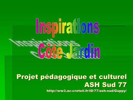 Inspirations Côté Jardin Projet pédagogique et culturel ASH Sud 77 http://ww3.ac-creteil.fr/ID/77/ash-sud/Guppy/