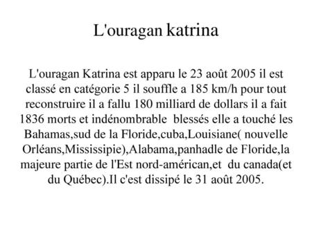 L'ouragan katrina L'ouragan Katrina est apparu le 23 août 2005 il est classé en catégorie 5 il souffle a 185 km/h pour tout reconstruire il a fallu 180.