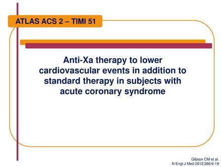 ATLAS ACS 2 – TIMI 51 Anti-Xa therapy to lower cardiovascular events in addition to standard therapy in subjects with acute coronary syndrome Gibson CM.