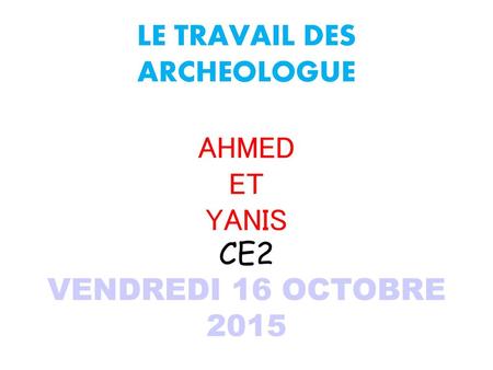LE TRAVAIL DES ARCHEOLOGUE AHMED ET YANIS CE2 VENDREDI 16 OCTOBRE 2015